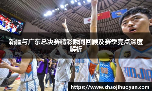 球速体育新疆与广东总决赛精彩瞬间回顾及赛季亮点深度解析